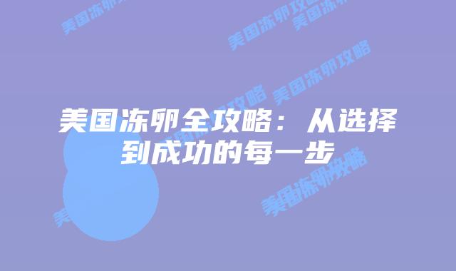 美国冻卵全攻略:从选择到成功的每一步插图 美国冻卵全攻略:从选择到成功的每一步插图