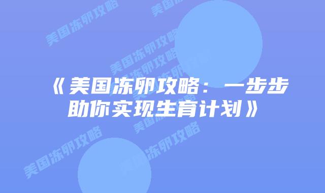 《美国冻卵攻略:一步步助你实现生育计划》插图 《美国冻卵攻略:一步步助你实现生育计划》插图