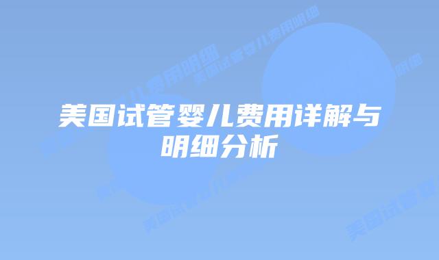 美国试管婴儿费用详解与明细分析插图 美国试管婴儿费用详解与明细分析插图