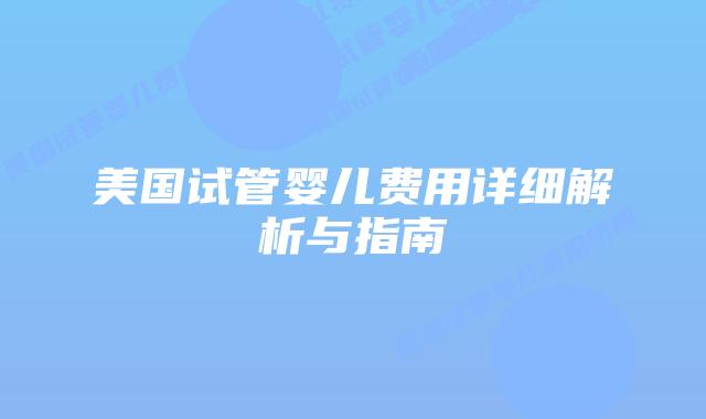 美国试管婴儿费用详细解析与指南插图 美国试管婴儿费用详细解析与指南插图
