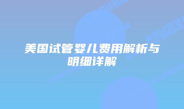 美国试管婴儿费用解析与明细详解插图 美国试管婴儿费用解析与明细详解插图