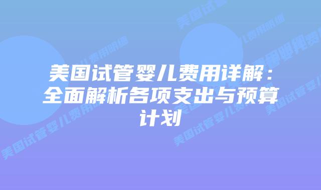 美国试管婴儿费用详解:全面解析各项支出与预算计划插图 美国试管婴儿费用详解:全面解析各项支出与预算计划插图