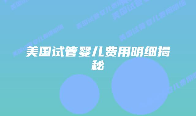 美国试管婴儿费用明细揭秘插图 美国试管婴儿费用明细揭秘插图