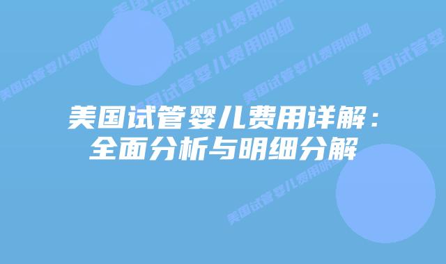 美国试管婴儿费用详解:全面分析与明细分解插图 美国试管婴儿费用详解:全面分析与明细分解插图