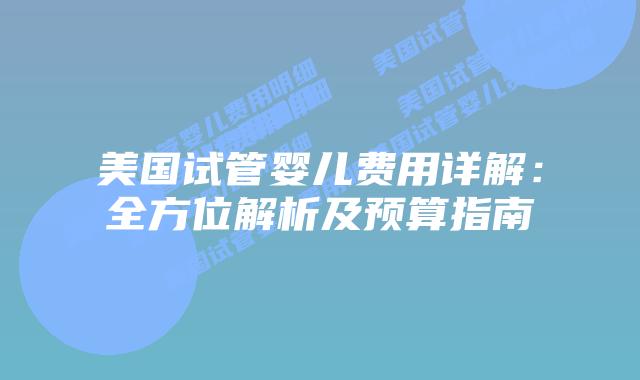 美国试管婴儿费用详解:全方位解析及预算指南插图 美国试管婴儿费用详解:全方位解析及预算指南插图