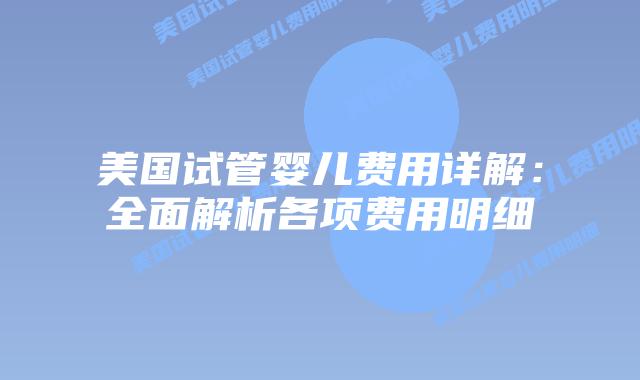 美国试管婴儿费用详解:全面解析各项费用明细插图 美国试管婴儿费用详解:全面解析各项费用明细插图