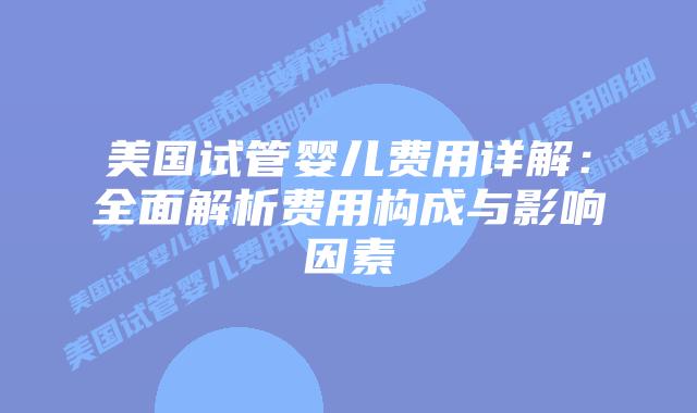 美国试管婴儿费用详解:全面解析费用构成与影响因素插图 美国试管婴儿费用详解:全面解析费用构成与影响因素插图