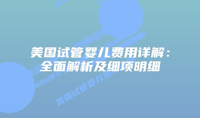 美国试管婴儿费用详解:全面解析及细项明细插图 美国试管婴儿费用详解:全面解析及细项明细插图