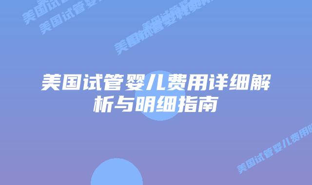美国试管婴儿费用详细解析与明细指南插图 美国试管婴儿费用详细解析与明细指南插图
