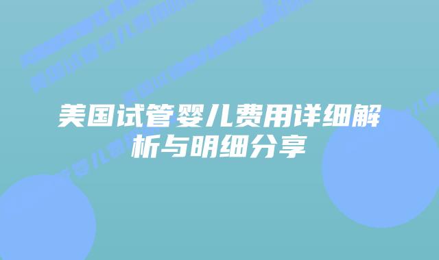 美国试管婴儿费用详细解析与明细分享插图 美国试管婴儿费用详细解析与明细分享插图