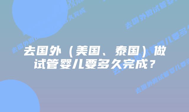去国外（美国、泰国）做试管婴儿要多久完成？插图