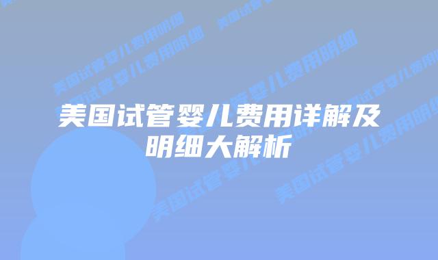 美国试管婴儿费用详解及明细大解析插图 美国试管婴儿费用详解及明细大解析插图