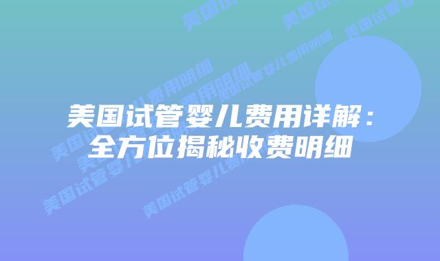 美国试管婴儿费用详解:全方位揭秘收费明细插图 美国试管婴儿费用详解:全方位揭秘收费明细插图