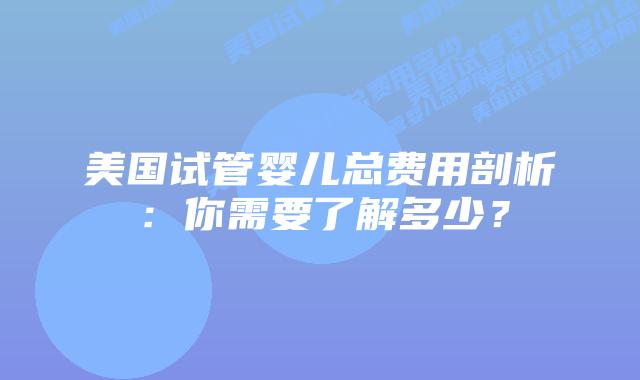 美国试管婴儿总费用剖析：你需要了解多少？插图
