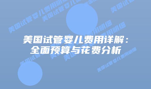 美国试管婴儿费用详解:全面预算与花费分析插图 美国试管婴儿费用详解:全面预算与花费分析插图