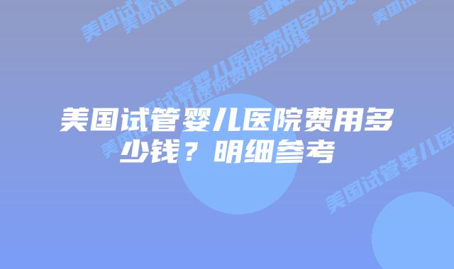 美国试管婴儿医院费用多少钱？明细参考插图