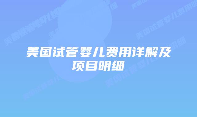 美国试管婴儿费用详解及项目明细插图 美国试管婴儿费用详解及项目明细插图