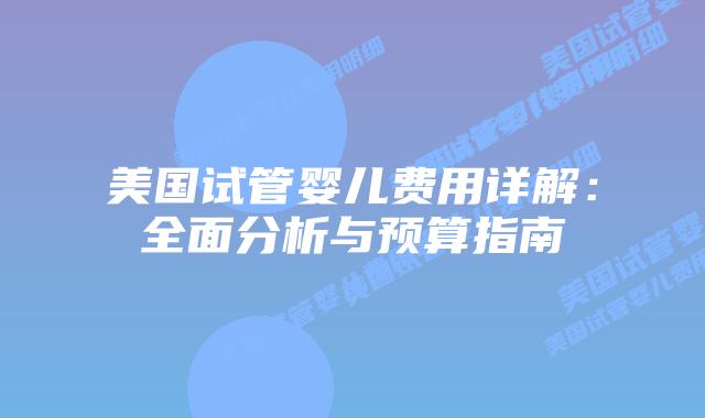 美国试管婴儿费用详解:全面分析与预算指南插图 美国试管婴儿费用详解:全面分析与预算指南插图