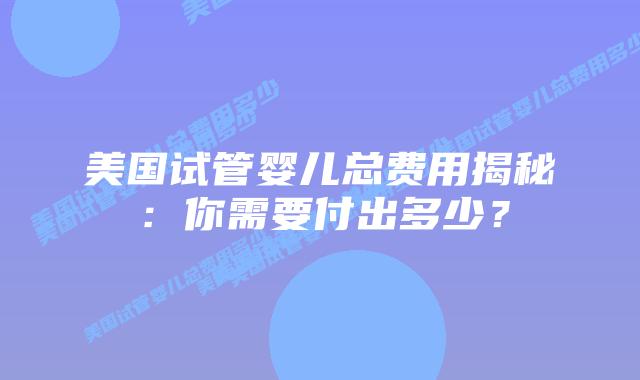 美国试管婴儿总费用揭秘：你需要付出多少？插图