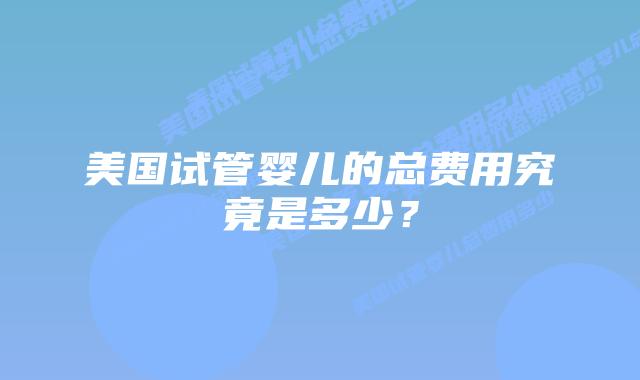 美国试管婴儿的总费用究竟是多少?插图 美国试管婴儿的总费用究竟是多少?插图