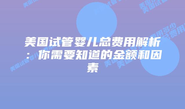 美国试管婴儿总费用解析：你需要知道的金额和因素插图