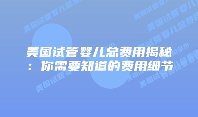 美国试管婴儿总费用揭秘:你需要知道的费用细节插图 美国试管婴儿总费用揭秘:你需要知道的费用细节插图