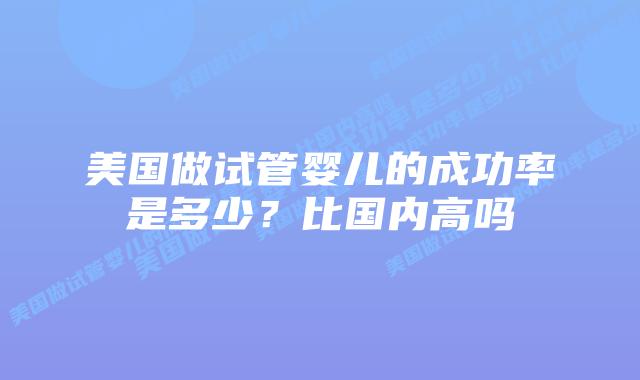 美国做试管婴儿的成功率是多少?比国内高吗插图 美国做试管婴儿的成功率是多少?比国内高吗插图