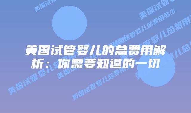 美国试管婴儿的总费用解析:你需要知道的一切插图 美国试管婴儿的总费用解析:你需要知道的一切插图