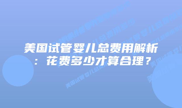 美国试管婴儿总费用解析:花费多少才算合理?插图 美国试管婴儿总费用解析:花费多少才算合理?插图