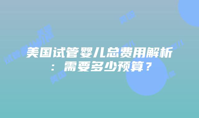 美国试管婴儿总费用解析：需要多少预算？插图