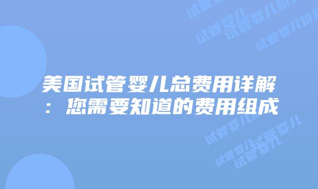 美国试管婴儿总费用详解:您需要知道的费用组成插图 美国试管婴儿总费用详解:您需要知道的费用组成插图