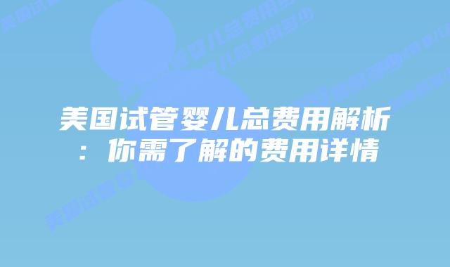 美国试管婴儿总费用解析：你需了解的费用详情插图