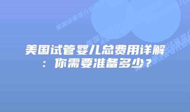 美国试管婴儿总费用详解：你需要准备多少？插图