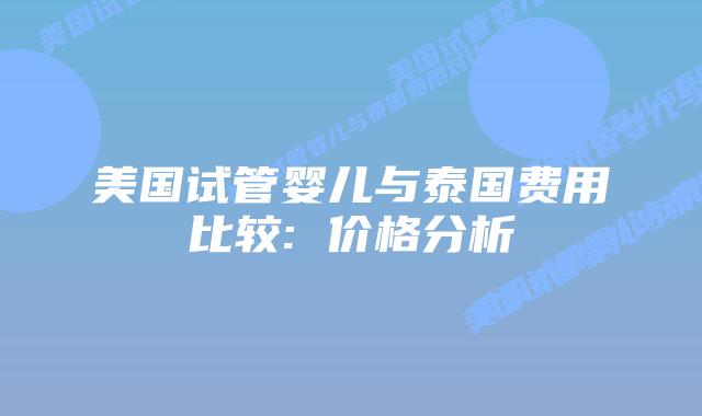美国试管婴儿与泰国费用比较: 价格分析插图 美国试管婴儿与泰国费用比较: 价格分析插图
