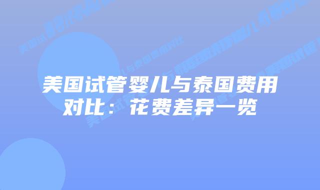 美国试管婴儿与泰国费用对比:花费差异一览插图 美国试管婴儿与泰国费用对比:花费差异一览插图