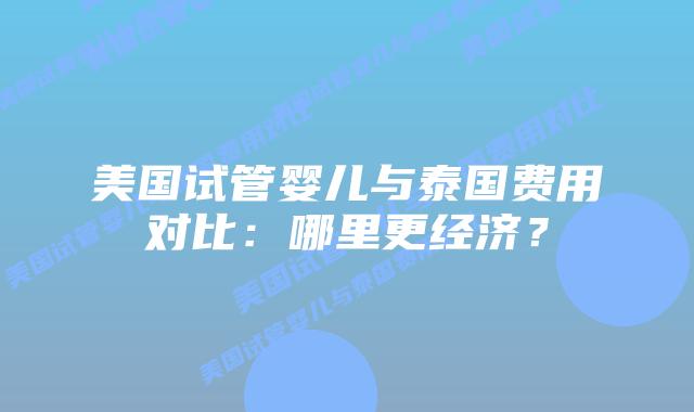 美国试管婴儿与泰国费用对比:哪里更经济?插图 美国试管婴儿与泰国费用对比:哪里更经济?插图
