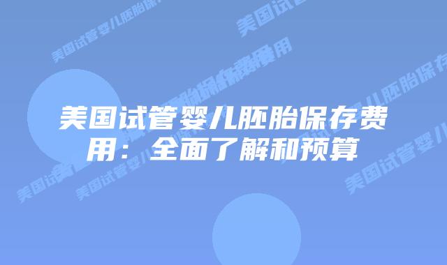 美国试管婴儿胚胎保存费用:全面了解和预算插图 美国试管婴儿胚胎保存费用:全面了解和预算插图