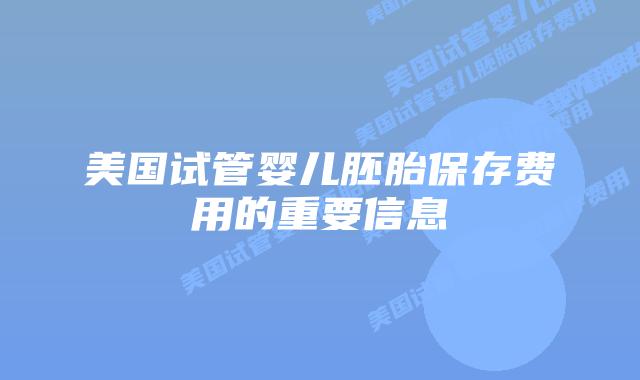 美国试管婴儿胚胎保存费用的重要信息插图 美国试管婴儿胚胎保存费用的重要信息插图