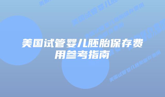 美国试管婴儿胚胎保存费用参考指南插图 美国试管婴儿胚胎保存费用参考指南插图