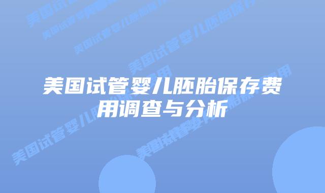 美国试管婴儿胚胎保存费用调查与分析插图 美国试管婴儿胚胎保存费用调查与分析插图