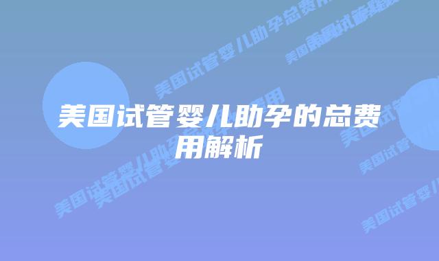 美国试管婴儿助孕的总费用解析插图 美国试管婴儿助孕的总费用解析插图