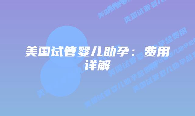 美国试管婴儿助孕:费用详解插图 美国试管婴儿助孕:费用详解插图