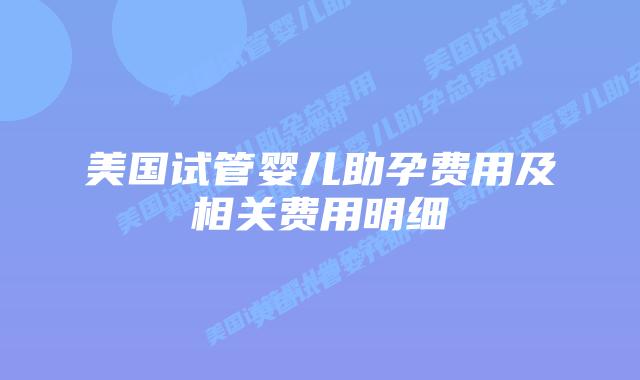 美国试管婴儿助孕费用及相关费用明细插图 美国试管婴儿助孕费用及相关费用明细插图
