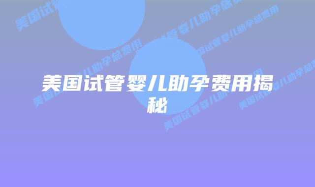 美国试管婴儿助孕费用揭秘插图 美国试管婴儿助孕费用揭秘插图