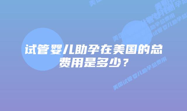 试管婴儿助孕在美国的总费用是多少?插图 试管婴儿助孕在美国的总费用是多少?插图