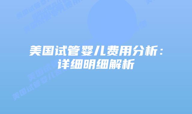 美国试管婴儿费用分析:详细明细解析插图 美国试管婴儿费用分析:详细明细解析插图