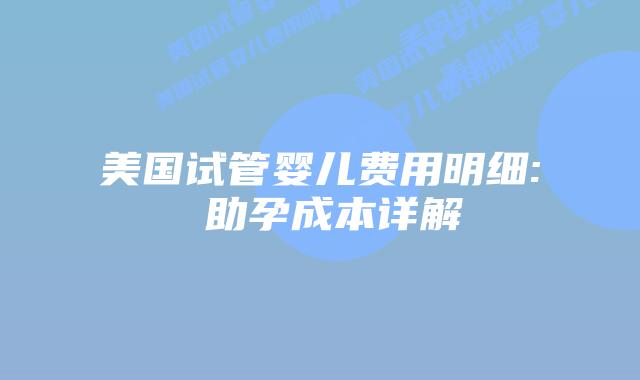 美国试管婴儿费用明细: 助孕成本详解插图 美国试管婴儿费用明细: 助孕成本详解插图