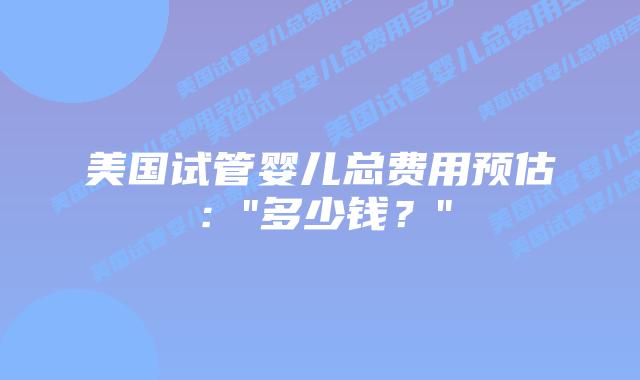 美国试管婴儿总费用预估:”多少钱?”插图 美国试管婴儿总费用预估:”多少钱?”插图
