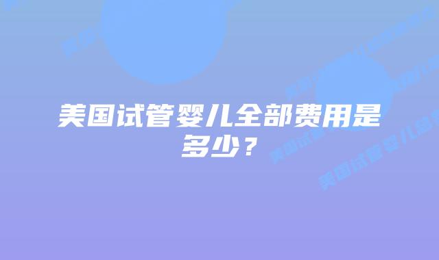 美国试管婴儿全部费用是多少？插图