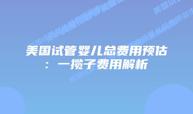 美国试管婴儿总费用预估: 一揽子费用解析插图 美国试管婴儿总费用预估: 一揽子费用解析插图